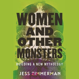 Women and Other Monsters: Building a New Mythology by Jess Zimmerman
