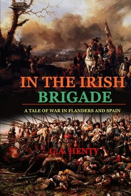 In the Irish Brigade a Tale of War in Flanders and Spain: BY G.A. HENTY: Classic Edition Annotated Illustrations by G.A. Henty