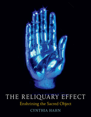 The Reliquary Effect: Enshrining the Sacred Object by Cynthia Hahn