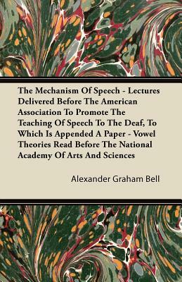 The Mechanism Of Speech - Lectures Delivered Before The American Association To Promote The Teaching Of Speech To The Deaf, To Which Is Appended A Pap by Alexander Graham Bell