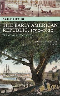Daily Life in the Early American Republic, 1790-1820: Creating a New Nation by David S. Heidler, Jeanne T. Heidler