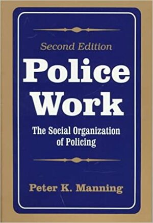 Police Work: The Social Organization of Policing by Peter K. Manning