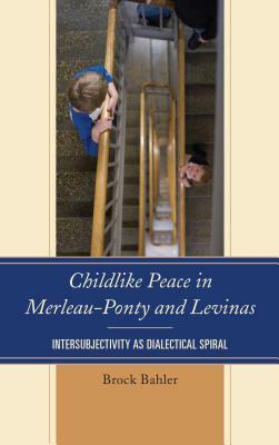 Childlike Peace in Merleau-Ponty and Levinas: Intersubjectivity as Dialectical Spiral by Brock Bahler