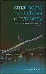 Small Boats, Weak States, Dirty Money: Piracy and Maritime Terrorism in the Modern World by Martin Murphy