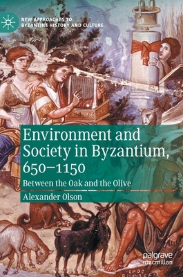 Environment and Society in Byzantium, 650-1150: Between the Oak and the Olive by Alexander Olson