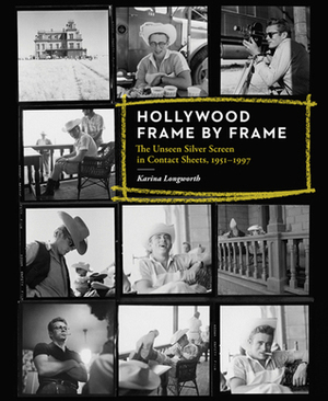 Hollywood Frame by Frame: Behind the Scenes: Cinema's Unseen Contact Sheets: Behind the Scenes: Cinema's Unseen Contact Sheets by Karina Longworth