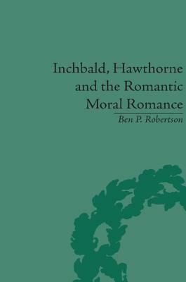 Inchbald, Hawthorne and the Romantic Moral Romance: Little Histories and Neutral Territories by Ben P. Robertson