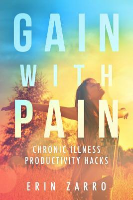Gain with Pain: Chronic Illness Productivity Hacks by Erin Zarro