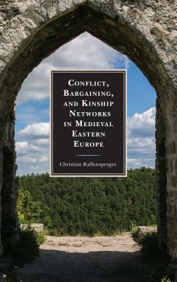 Conflict, Bargaining, and Kinship Networks in Medieval Eastern Europe by Christian Raffensperger