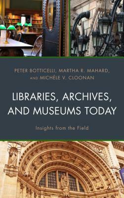 Libraries, Archives, and Museums Today: Insights from the Field by Michèle V. Cloonan, Peter Botticelli, Martha R. Mahard