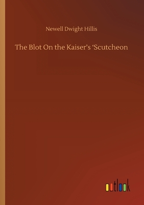 The Blot On the Kaiser's 'Scutcheon by Newell Dwight Hillis