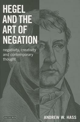 Hegel and the Art of Negation: Negativity, Creativity and Contemporary Thought by Andrew Hass