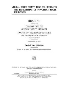 Medical device safety: how FDA regulates the reprocessing of supposedly single-use devices by Committee on Government Reform (house), United St Congress, United States House of Representatives