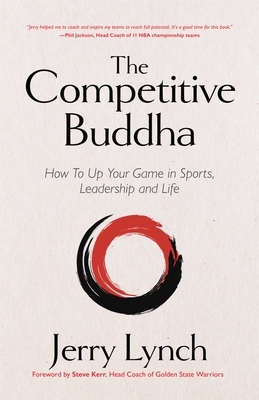 The Competitive Buddha: How to Up Your Game in Sports, Leadership and Life by Jerry Lynch