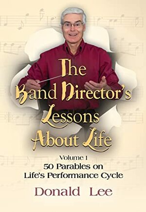 The Band Director's Lessons About Life: Volume 1 - 50 Parables on Life's Performance Cycle by Donald Lee