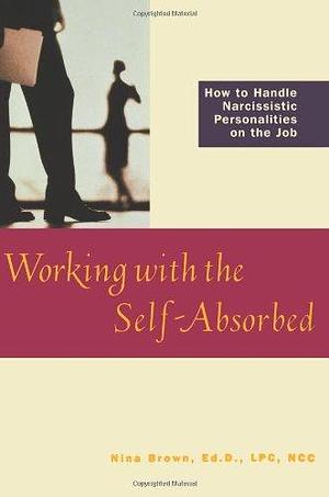 Working with the Self-Absorbed: How to Handle Narcissistic Personalities on the Job by Nina Brown