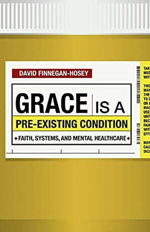 Grace Is a Pre-Existing Condition: Faith, Systems, and Mental Healthcare by David Finnegan-Hosey