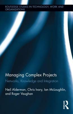 Managing Complex Projects: Networks, Knowledge and Integration by Neil Alderman, Chris Ivory, Ian McLoughlin