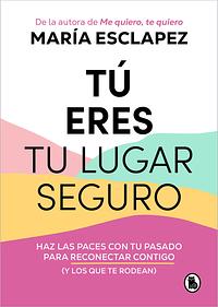 Tú eres tu lugar seguro: Haz las paces con tu pasado para reconectar contigo by María Esclapez