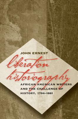 Liberation Historiography: African American Writers and the Challenge of History, 1794-1861 by John Ernest