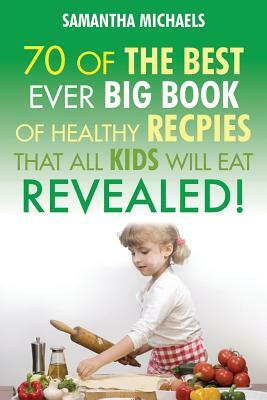 Kids Recipes: 70 of the Best Ever Big Book of Recipes That All Kids Love....Revealed! by Samantha Michaels