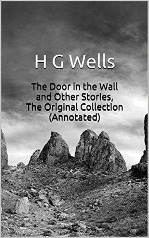 The Door in the Wall and Other Stories, The Original Collection (Annotated): Masterpiece Collection: The Door in the Wall and Other Stories, H G Wells Famous Quotes, Book List, and Biography by H.G. Wells