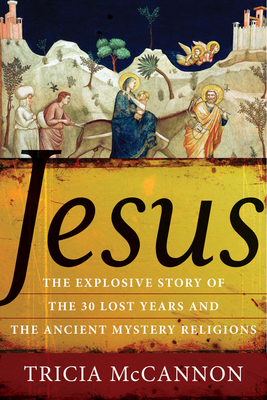 Jesus: The Explosive Story of the Thirty Lost Years and the Ancient Mystery Religions by Tricia McCannon