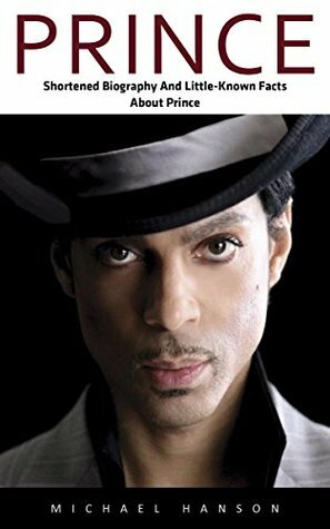 Prince: Shortened Biography And Little-Known Facts About Prince (Prince, Purple Rain, Music Legend) by Michael Hanson