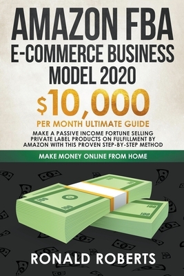 Amazon FBA E-Commerce Business Model 2020 $10,000/Month Ultimate Guide - Make a Passive Income Fortune Selling Private Label Products on Fulfillment b by Ronald Roberts