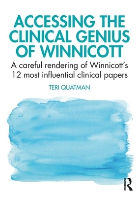 Accessing the Clinical Genius of Winnicott: A Careful Rendering of Winnicott's Twelve Most Influential Clinical papers by Teri Quatman