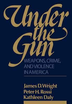 Under the Gun: Weapons, Crime, and Violence in America by Peter H. Rossi