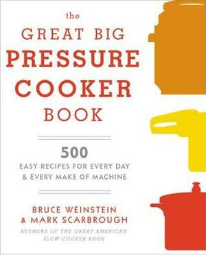 The Great Big Pressure Cooker Book: 500 Easy Recipes for Every Machine, Both Stovetop and Electric by Bruce Weinstein, Mark Scarbrough
