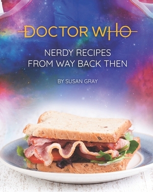 Dr. Who: Nerdy Recipes from Way Back Then by Susan Gray