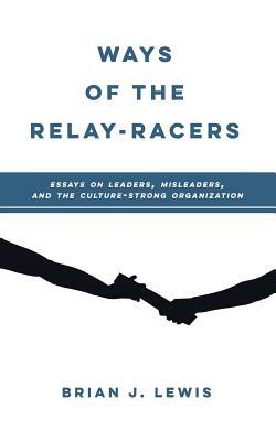 Ways of the Relay-Racers: Essays on leaders, misleaders, and the culture-strong organization by Brian J. Lewis