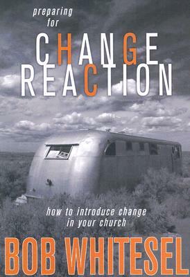 Preparing for Change Reaction: How to Introduce Change in Your Church by Bob Whitesel
