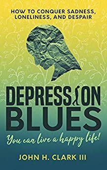 Depression Blues: How to conquer sadness, loneliness, and despair -- you can live a happy life! by John H. Clark III