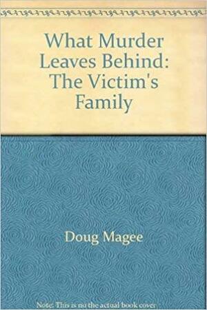What Murder Leaves Behind: The Victim's Family by Doug Magee