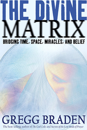 The Divine Matrix: Bridging Time, Space, Miracles, and Belief by Gregg Braden