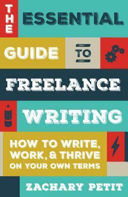 The Essential Guide to Freelance Writing: How to Write, Work, and Thrive on Your Own Terms by Zachary Petit
