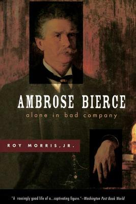 Ambrose Bierce: Alone in Bad Company by Roy Morris