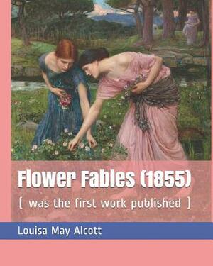 Flower Fables (1855): ( Was the First Work Published ) by Louisa May Alcott