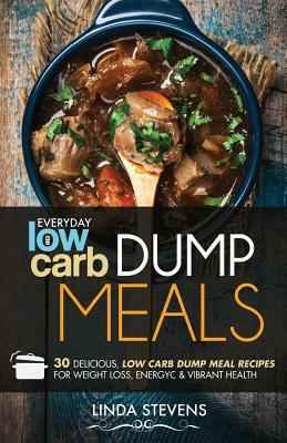 Low Carb Dump Meals: 30 Delicious Low Carb Dumb Meal Recipes For Weight Loss, Energy and Vibrant Health by Linda Stevens