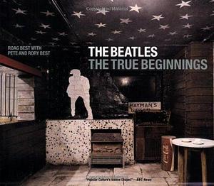 The Beatles: The True Beginnings by Roag Best, Pete Best