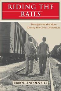 Riding the Rails: Teenagers on the Move During the Great Depression by Errol Lincoln Uys