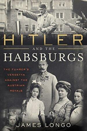 Hitler and the Habsburgs: The Fuhrer's Vendetta Against the Austrian Royals by James McMurtry Longo, James McMurtry Longo