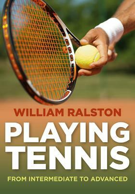 Playing Tennis: From Intermediate to Advanced by William Ralston