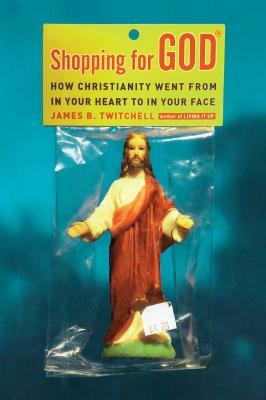 Shopping for God: How Christianity Went from in Your Heart to in Your Face by James B. Twitchell