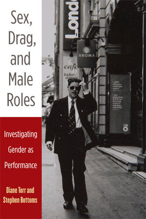 Sex, Drag, and Male Roles: Investigating Gender as Performance by Stephen J. Bottoms, Diane Torr