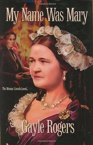 My Name Was Mary: The Woman Lincoln Loved by Gayle Rogers