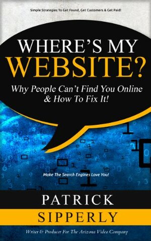 Where's My Website?: Why People Can't Find You Online & How To Fix It! by Patrick Sipperly